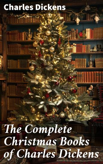 The Complete Christmas Books of Charles Dickens - A Christmas Carol The Chimes The Cricket on the Hearth A Christmas Tree A House to Let… - cover
