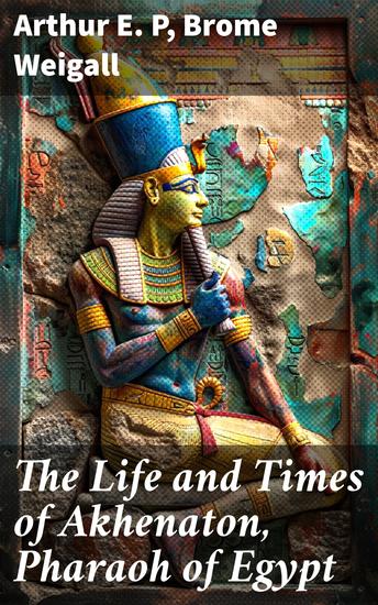 The Life and Times of Akhenaton Pharaoh of Egypt - Illustrated Edition - cover