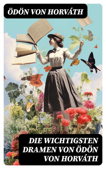 Die wichtigsten Dramen von Ödön von Horváth - Bereicherte Ausgabe Geschichten aus dem Wiener Wald + Kasimir und Karoline + Zur schönen Aussicht + Der jüngste Tag… - cover