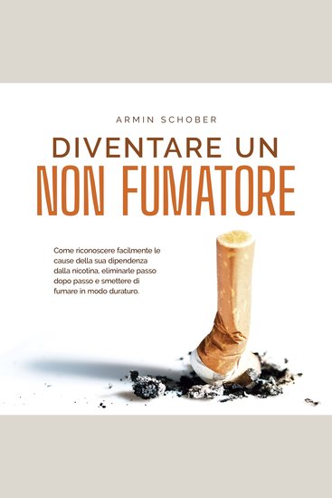 Diventare un non fumatore: Come riconoscere facilmente le cause della sua dipendenza dalla nicotina eliminarle passo dopo passo e smettere di fumare in modo duraturo - cover