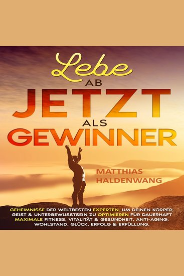 Lebe ab jetzt als Gewinner - Geheimnisse der weltbesten Experten um deinen Körper Geist & Unterbewusstsein zu optimieren für dauerhaft maximale Fitness Vitalität & Gesundheit Anti-Aging Wohlstand Glück Erfolg & Erfüllung - cover