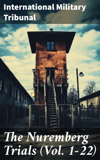 The Nuremberg Trials (Vol 1-22) - Complete Transcript of the Trials: From the Beginning until the Sentencing - cover