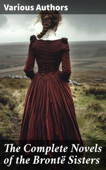 The Complete Novels of the Brontë Sisters - Exploring the Literary Tapestry of Brontë Sisters' Masterpieces - cover