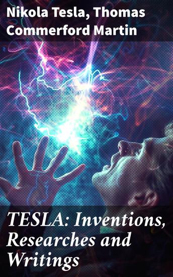 TESLA: Inventions Researches and Writings - Lectures Studies Articles on Experiments Inventions Patents & Letters with Autobiography - cover