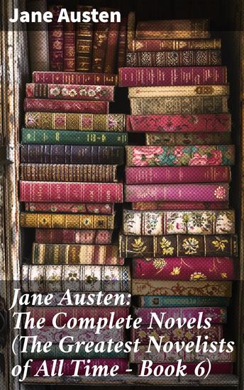 Jane Austen: The Complete Novels (The Greatest Novelists of All Time – Book 6) - Enriched edition Exploring timeless themes in Regency England - cover