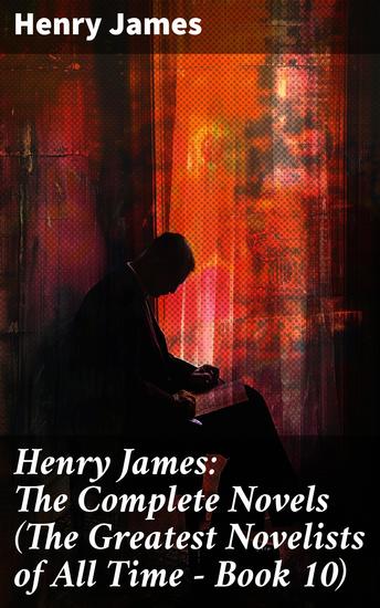 Henry James: The Complete Novels (The Greatest Novelists of All Time – Book 10) - Exploring Complex Human Relationships and Societal Conventions in Literary Masterpieces - cover