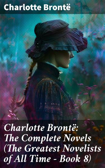 Charlotte Brontë: The Complete Novels (The Greatest Novelists of All Time – Book 8) - Exploring the Gothic Elements and Complex Characters of a Literary Pioneer - cover