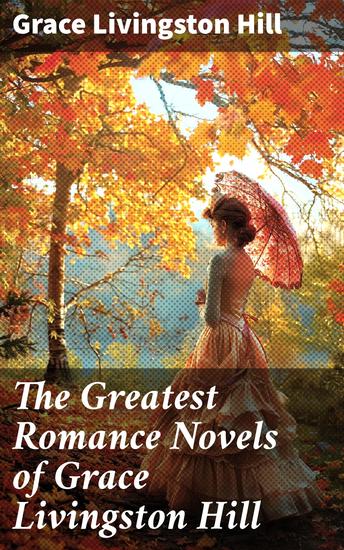The Greatest Romance Novels of Grace Livingston Hill - Enriched edition Timeless Love and Faith in a Bygone Era - cover