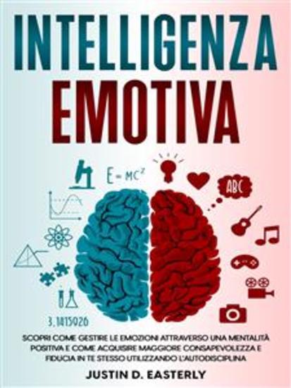 Intelligenza Emotiva - Scopri Come Gestire le Emozioni Attraverso una Mentalità Positiva e Come Acquisire Maggiore Consapevolezza e Fiducia in te Stesso Utilizzando l'Autodisciplina - cover