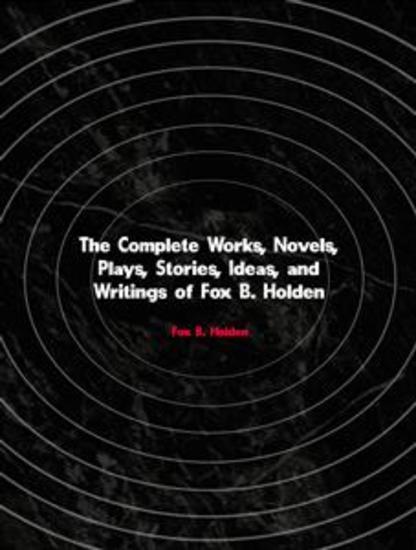 The Complete Works Novels Plays Stories Ideas and Writings of Fox B Holden - cover