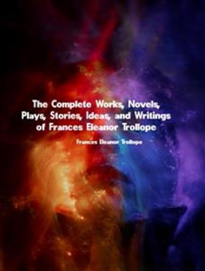 The Complete Works Novels Plays Stories Ideas and Writings of Frances Eleanor Trollope - cover