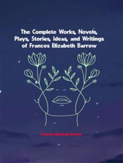 The Complete Works Novels Plays Stories Ideas and Writings of Frances Elizabeth Barrow - cover