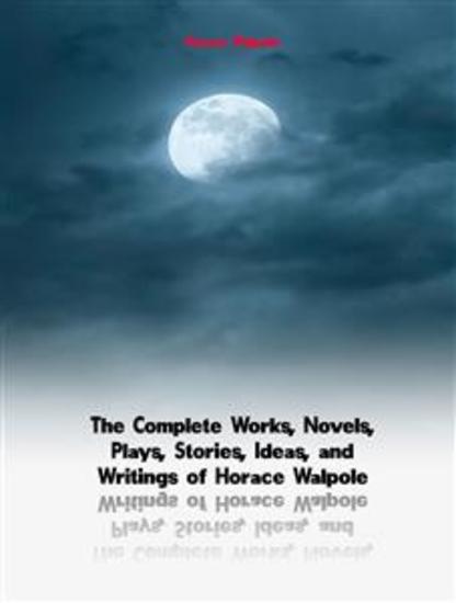 The Complete Works Novels Plays Stories Ideas and Writings of Horace Walpole - cover