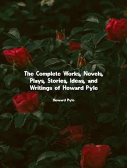 The Complete Works Novels Plays Stories Ideas and Writings of Howard Pyle - cover