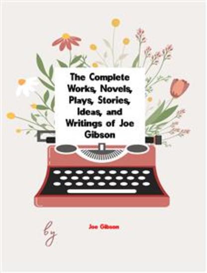 The Complete Works Novels Plays Stories Ideas and Writings of Joe Gibson - cover