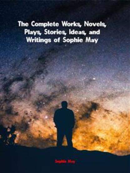 The Complete Works Novels Plays Stories Ideas and Writings of Sophie May - cover