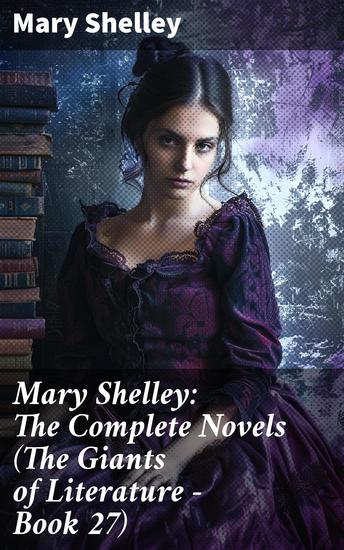 Mary Shelley: The Complete Novels (The Giants of Literature - Book 27) - Exploring the Gothic and Romantic Worlds of Mary Shelley's Complete Novels - cover