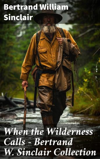 When the Wilderness Calls – Bertrand W Sinclair Collection - Raw Gold Hidden Places The Land of Frozen Suns North of Fifty-Three & more - cover