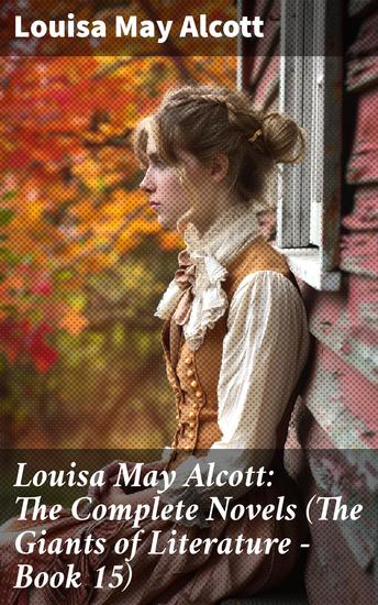 Louisa May Alcott: The Complete Novels (The Giants of Literature - Book 15) - Captivating Tales of Family Feminism and Timeless Morals - cover