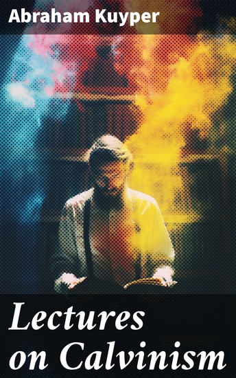 Lectures on Calvinism - Six Stone Lectures: Calvinism a Life-System Calvinism and Religion Politics Science Art & Future - cover