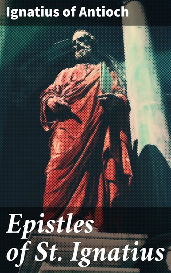 Epistles of St Ignatius - Enriched edition Seven Letters: Ephesians Magnesians Trallians Romans Philadelphians Smyrnaeans & Polycarp - cover