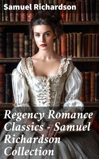 Regency Romance Classics – Samuel Richardson Collection - Pamela; or Virtue Rewarded + Clarissa; or The History of a Young Lady + The History of Sir Charles Grandison - cover
