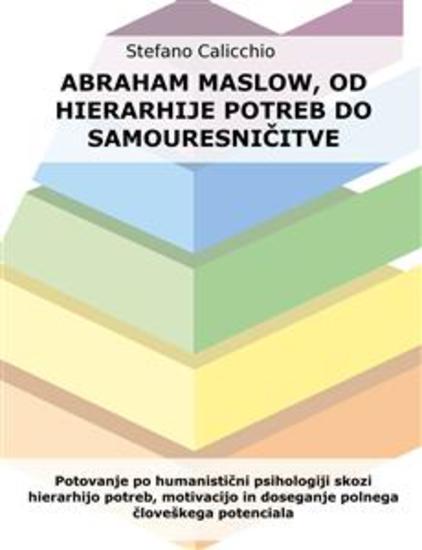 Abraham Maslow od hierarhije potreb do samouresničitve - Potovanje po humanistični psihologiji skozi hierarhijo potreb motivacijo in doseganje polnega človeškega potenciala - cover