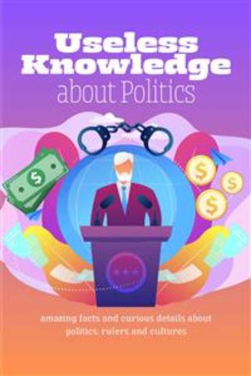 Useless Knowledge about Politics - Amazing facts and curious details about politics rulers and cultures - cover