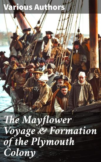 The Mayflower Voyage & Formation of the Plymouth Colony - Journey of the Pilgrims: A Multifaceted Anthology of Early American Settlements - cover