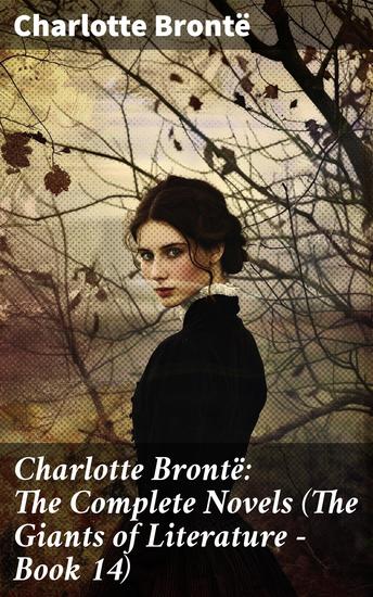 Charlotte Brontë: The Complete Novels (The Giants of Literature - Book 14) - Including Poetical Works Short Stories and Biography of the Author - cover