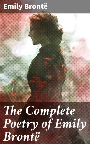 The Complete Poetry of Emily Brontë - Exploring the Depths of Romantic Poetry and Human Emotions - cover
