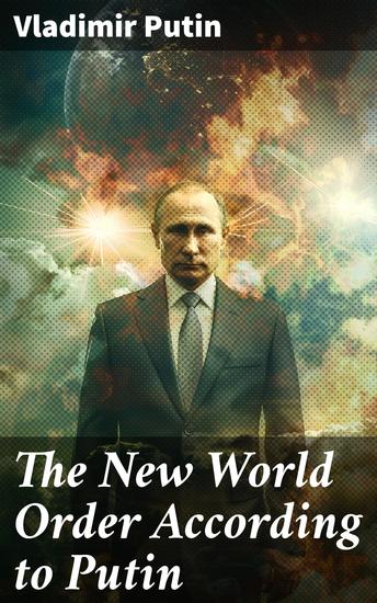 The New World Order According to Putin - President Putin's Essays Statements Executive Orders and Speeches On War - cover