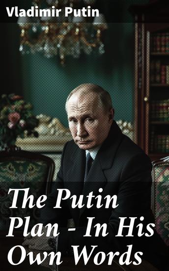 The Putin Plan - In His Own Words - President Putin's Essays Statements Executive Orders and Speeches Linked to the Russo-Ukrainian War - cover