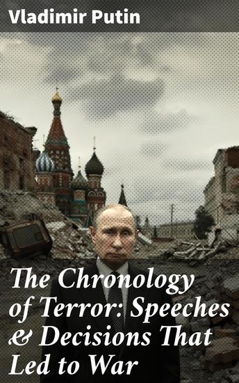 The Chronology of Terror: Speeches & Decisions That Led to War - President Putin's Essays Statements Executive Orders and Speeches - cover