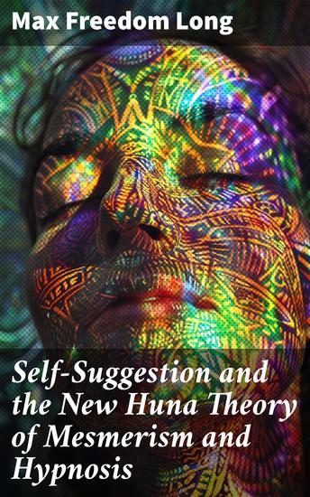 Self-Suggestion and the New Huna Theory of Mesmerism and Hypnosis - Unlocking the Healing Power of Mind and Spirit - cover