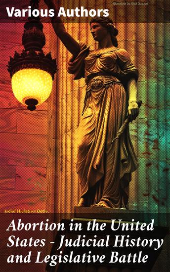 Abortion in the United States - Judicial History and Legislative Battle - Navigating Abortion: Legal Precedents and Political Battlegrounds in America - cover