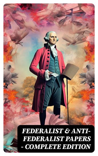 Federalist & Anti-Federalist Papers - Complete Edition - US Constitution Declaration of Independence Bill of Rights Important Documents by the Founding Fathers & more - cover