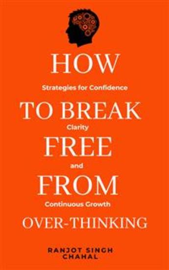 How to Break Free from Over-Thinking: Strategies for Confidence Clarity and Continuous Growth - cover