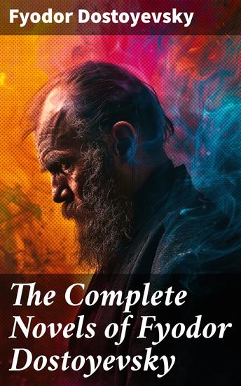 The Complete Novels of Fyodor Dostoyevsky - Exploring Existentialism & Morality in Dostoyevsky's Masterpiece Collection - cover
