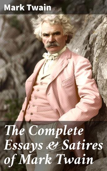 The Complete Essays & Satires of Mark Twain - What Is Man?; How To Tell A Story; The Wounded Soldier; To My Missionary Critics; The Bee; Is Shakespeare Dead? - cover