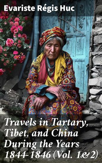 Travels in Tartary Tibet and China During the Years 1844-1846 (Vol 1&2) - Journeys Through Central Asia: An Exploration of Cultures and Landscapes - cover