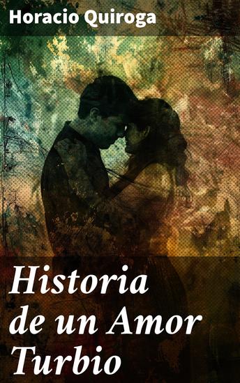 Historia de un Amor Turbio - Pasiones devastadoras en la selva misionera: un relato turbio de amor traición y redención - cover