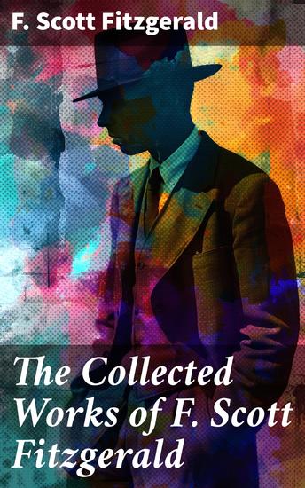The Collected Works of F Scott Fitzgerald - Captivating Tales from the Jazz Age: A Literary Journey through F Scott Fitzgerald's Timeless Works - cover