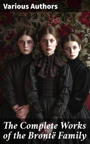 The Complete Works of the Brontë Family - Exploring the Literary Legacy of the Brontë Sisters - cover