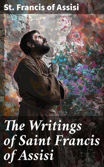 The Writings of Saint Francis of Assisi - Timeless Teachings of Compassion and Humility from a Revered Saint - cover