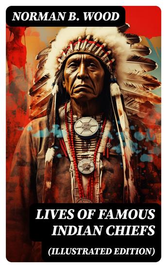 Lives of Famous Indian Chiefs (Illustrated Edition) - From Cofachiqui the Indian Princess and Powhatan - to Chief Joseph and Geronimo - cover