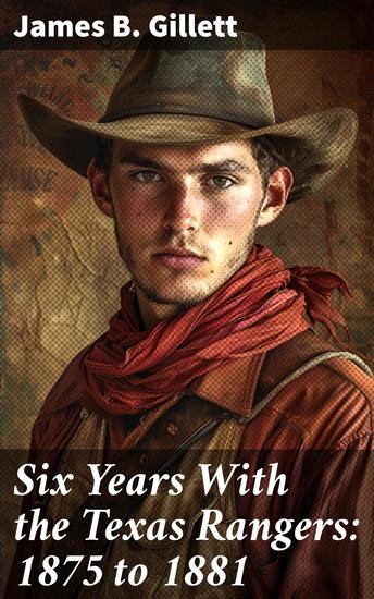 Six Years With the Texas Rangers: 1875 to 1881 - Frontier Adventures of a Texas Ranger - cover