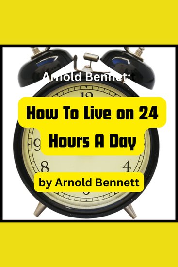 Arnold Bennett: How To Live on 24 Hours a Day - How to be more productive in live - cover