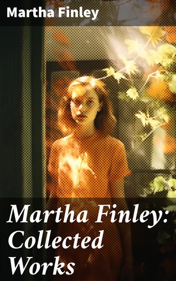 Martha Finley: Collected Works - 35+ Novels in One Volume (Including The Complete Elsie Dinsmore Series & Mildred Keith Collection) - cover