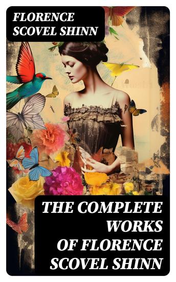 The Complete Works of Florence Scovel Shinn - The Game of Life and How to Play It Your Word is Your Wand The Secret Door to Success The Power of the Spoken Word - cover